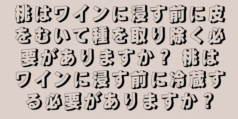 桃はワインに浸す前に皮をむいて種を取り除く必要がありますか？ 桃はワインに浸す前に冷蔵する必要がありますか？