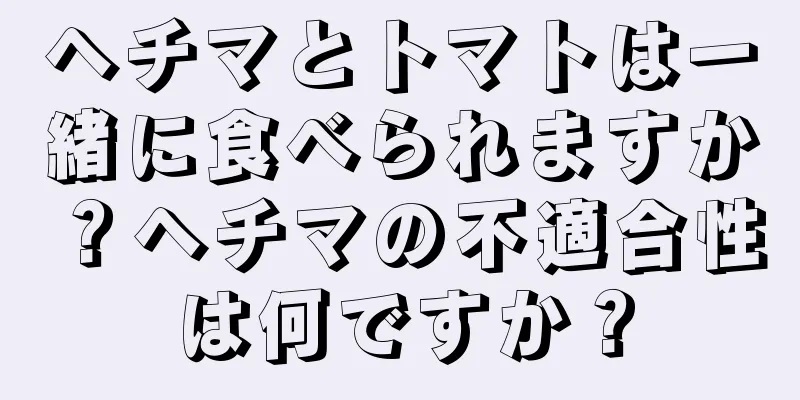 ヘチマとトマトは一緒に食べられますか？ヘチマの不適合性は何ですか？