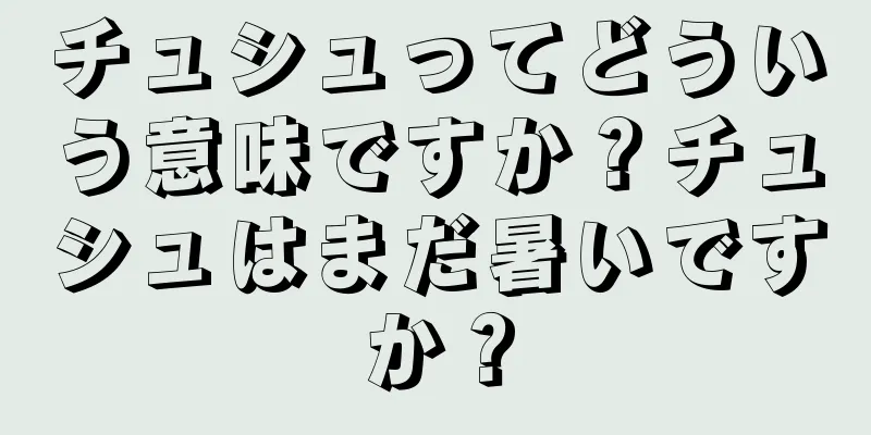 チュシュってどういう意味ですか？チュシュはまだ暑いですか？