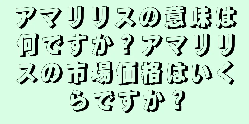 アマリリスの意味は何ですか？アマリリスの市場価格はいくらですか？
