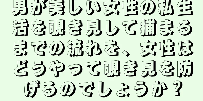 男が美しい女性の私生活を覗き見して捕まるまでの流れを、女性はどうやって覗き見を防げるのでしょうか？