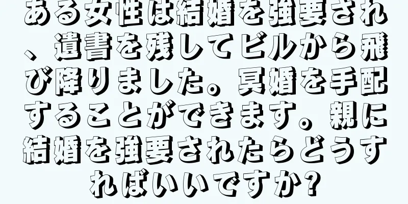 ある女性は結婚を強要され、遺書を残してビルから飛び降りました。冥婚を手配することができます。親に結婚を強要されたらどうすればいいですか?