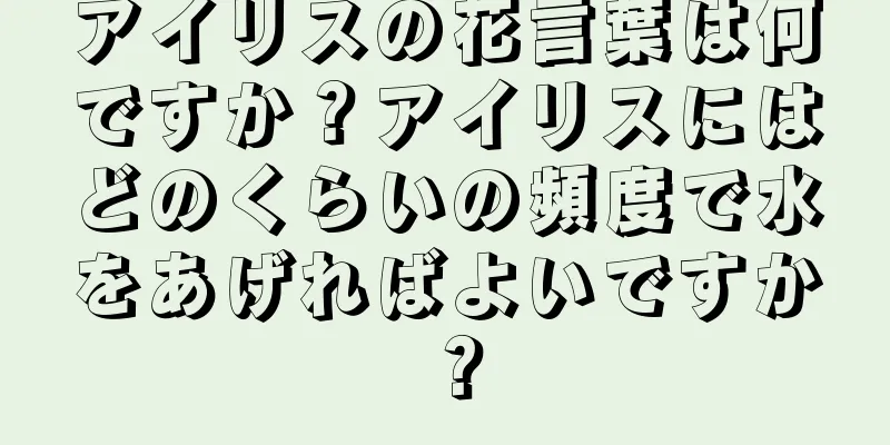 アイリスの花言葉は何ですか？アイリスにはどのくらいの頻度で水をあげればよいですか？