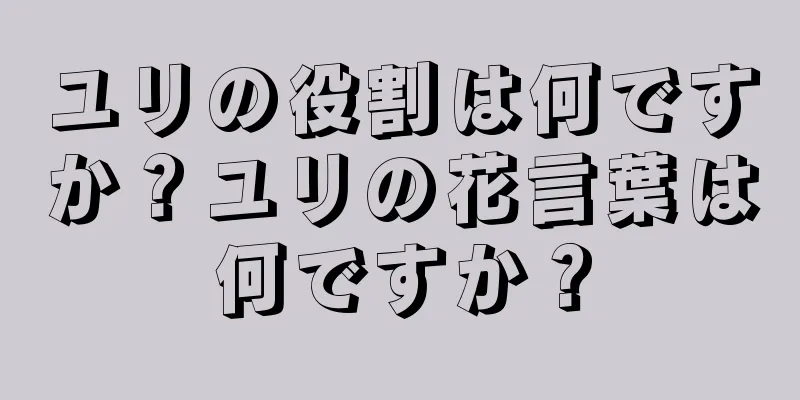 ユリの役割は何ですか？ユリの花言葉は何ですか？