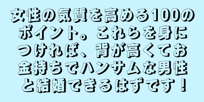 女性の気質を高める100のポイント。これらを身につければ、背が高くてお金持ちでハンサムな男性と結婚できるはずです！