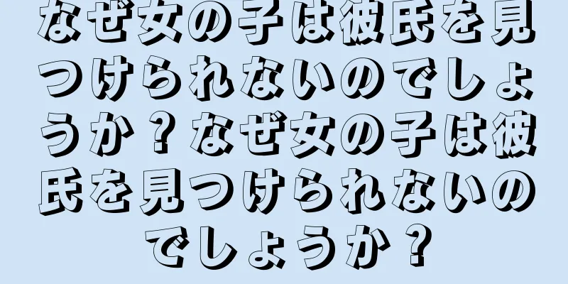 なぜ女の子は彼氏を見つけられないのでしょうか？なぜ女の子は彼氏を見つけられないのでしょうか？