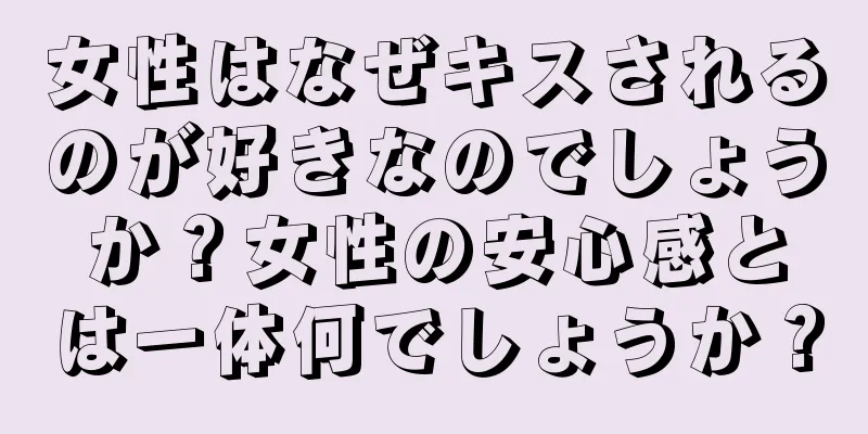 女性はなぜキスされるのが好きなのでしょうか？女性の安心感とは一体何でしょうか？