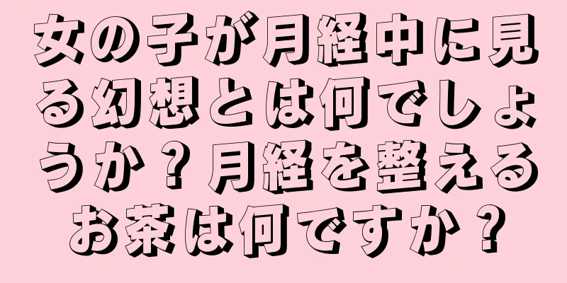 女の子が月経中に見る幻想とは何でしょうか？月経を整えるお茶は何ですか？