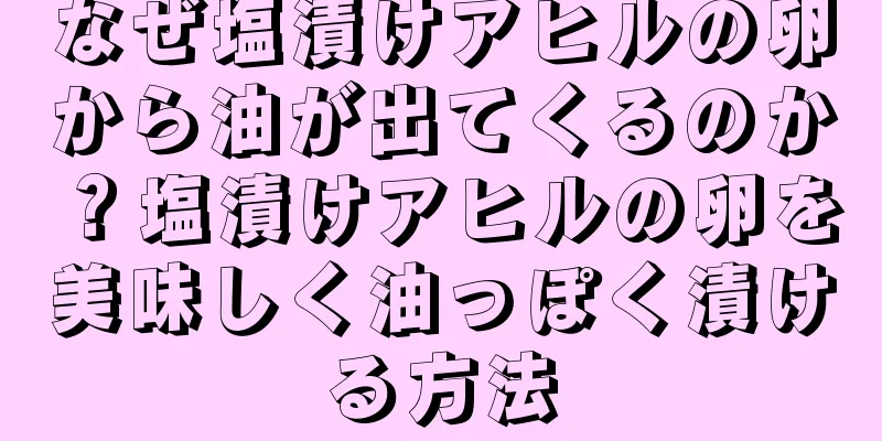 なぜ塩漬けアヒルの卵から油が出てくるのか？塩漬けアヒルの卵を美味しく油っぽく漬ける方法