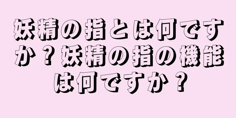 妖精の指とは何ですか？妖精の指の機能は何ですか？