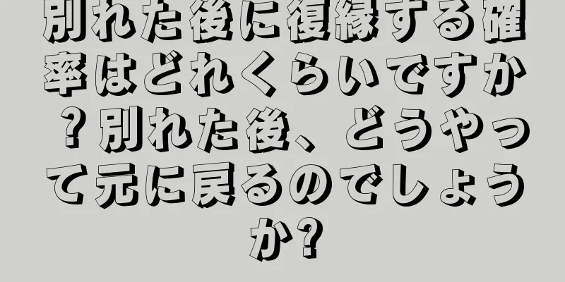 別れた後に復縁する確率はどれくらいですか？別れた後、どうやって元に戻るのでしょうか?