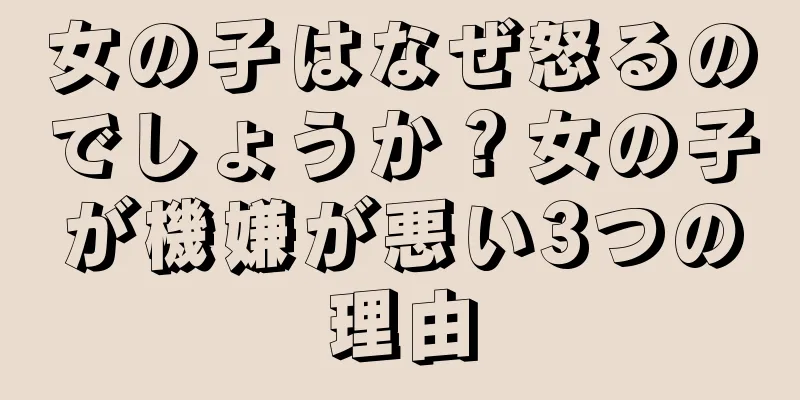 女の子はなぜ怒るのでしょうか？女の子が機嫌が悪い3つの理由