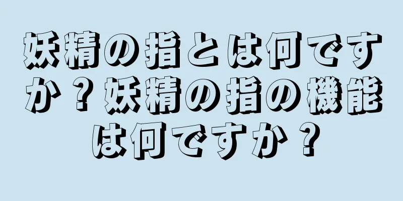 妖精の指とは何ですか？妖精の指の機能は何ですか？