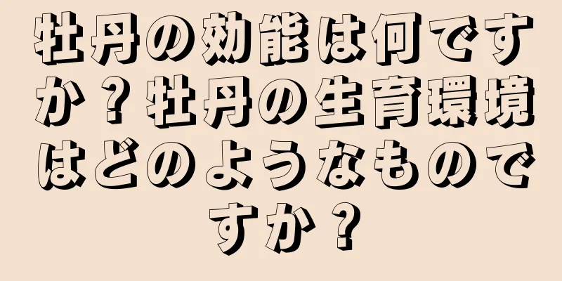 牡丹の効能は何ですか？牡丹の生育環境はどのようなものですか？