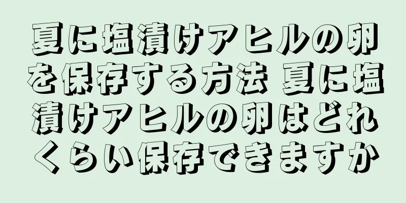 夏に塩漬けアヒルの卵を保存する方法 夏に塩漬けアヒルの卵はどれくらい保存できますか
