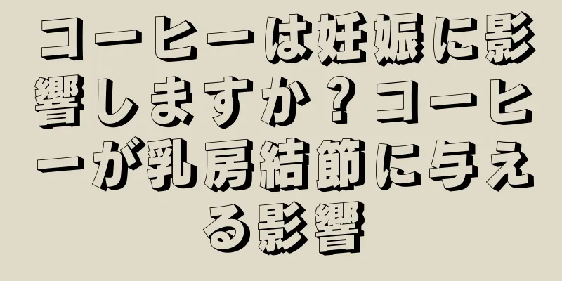 コーヒーは妊娠に影響しますか？コーヒーが乳房結節に与える影響