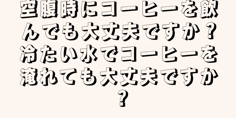 空腹時にコーヒーを飲んでも大丈夫ですか？冷たい水でコーヒーを淹れても大丈夫ですか？