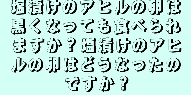 塩漬けのアヒルの卵は黒くなっても食べられますか？塩漬けのアヒルの卵はどうなったのですか？
