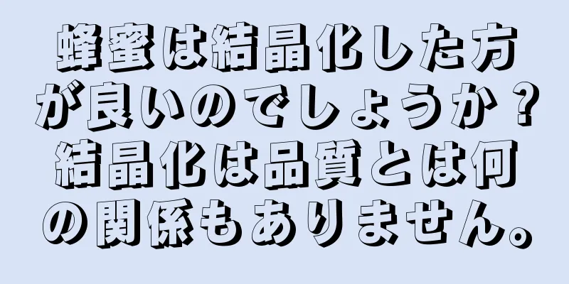 蜂蜜は結晶化した方が良いのでしょうか？結晶化は品質とは何の関係もありません。