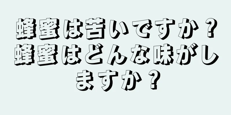 蜂蜜は苦いですか？蜂蜜はどんな味がしますか？