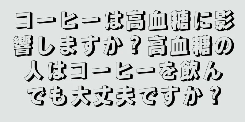 コーヒーは高血糖に影響しますか？高血糖の人はコーヒーを飲んでも大丈夫ですか？