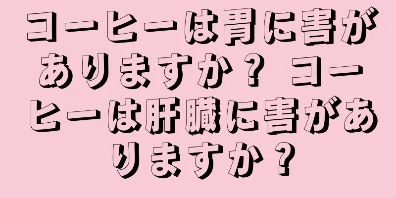 コーヒーは胃に害がありますか？ コーヒーは肝臓に害がありますか？