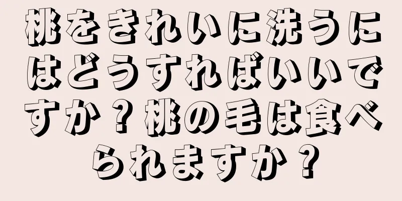 桃をきれいに洗うにはどうすればいいですか？桃の毛は食べられますか？