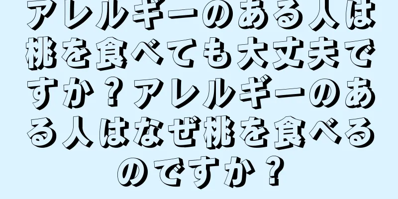 アレルギーのある人は桃を食べても大丈夫ですか？アレルギーのある人はなぜ桃を食べるのですか？