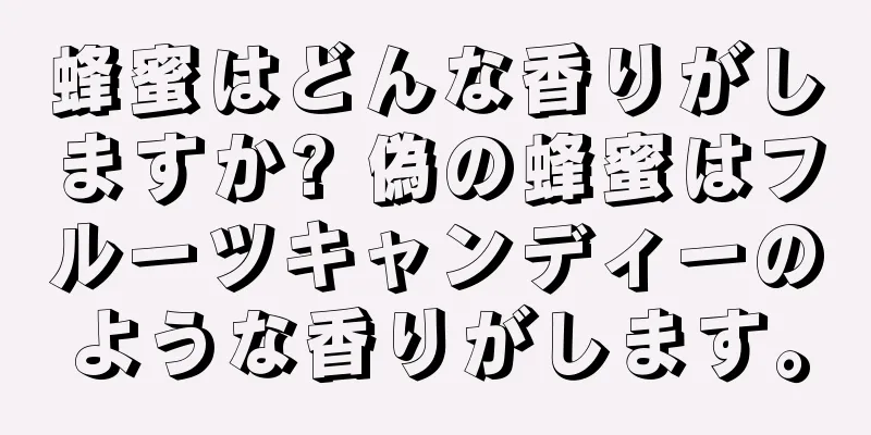 蜂蜜はどんな香りがしますか? 偽の蜂蜜はフルーツキャンディーのような香りがします。