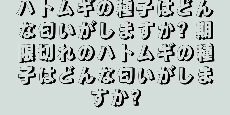 ハトムギの種子はどんな匂いがしますか? 期限切れのハトムギの種子はどんな匂いがしますか?