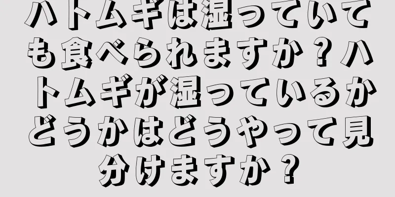 ハトムギは湿っていても食べられますか？ハトムギが湿っているかどうかはどうやって見分けますか？