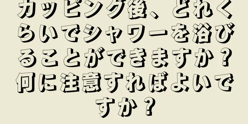カッピング後、どれくらいでシャワーを浴びることができますか？何に注意すればよいですか？