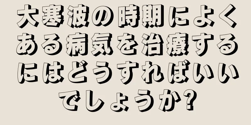 大寒波の時期によくある病気を治療するにはどうすればいいでしょうか?