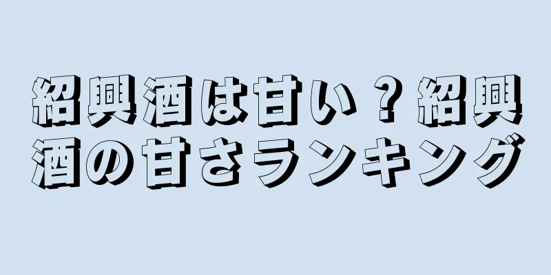 紹興酒は甘い？紹興酒の甘さランキング