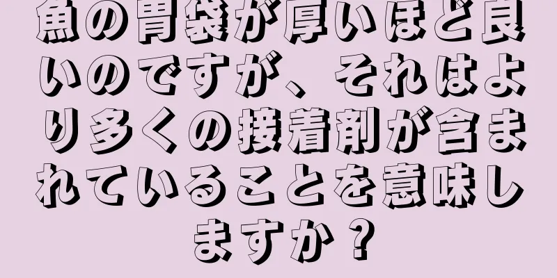 魚の胃袋が厚いほど良いのですが、それはより多くの接着剤が含まれていることを意味しますか？