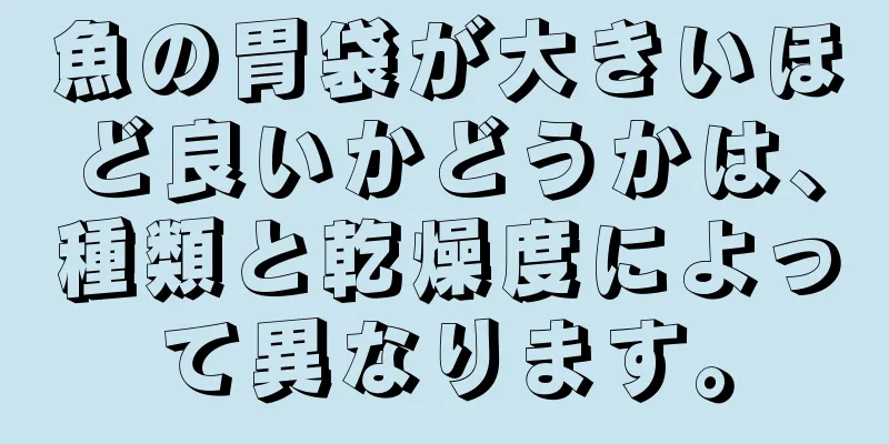 魚の胃袋が大きいほど良いかどうかは、種類と乾燥度によって異なります。