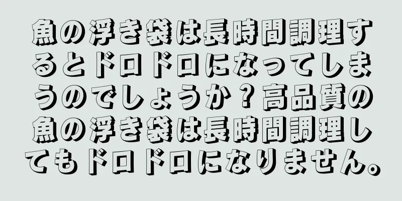 魚の浮き袋は長時間調理するとドロドロになってしまうのでしょうか？高品質の魚の浮き袋は長時間調理してもドロドロになりません。