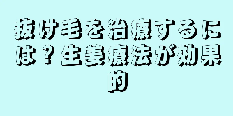 抜け毛を治療するには？生姜療法が効果的