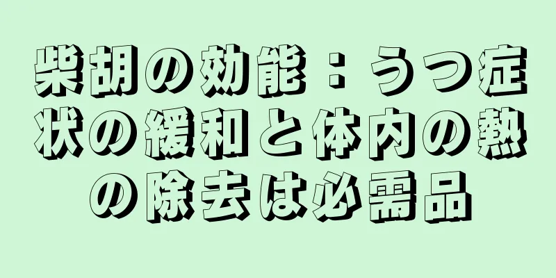 柴胡の効能：うつ症状の緩和と体内の熱の除去は必需品