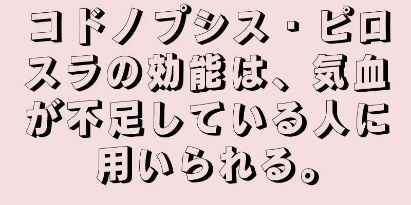 コドノプシス・ピロスラの効能は、気血が不足している人に用いられる。