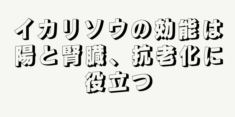 イカリソウの効能は陽と腎臓、抗老化に役立つ