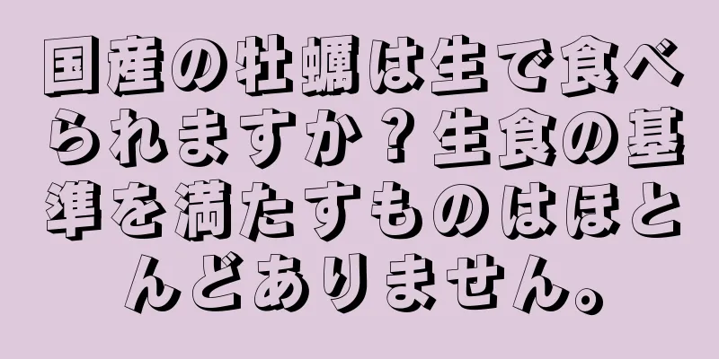 国産の牡蠣は生で食べられますか？生食の基準を満たすものはほとんどありません。