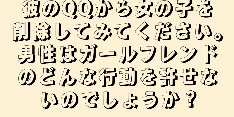 彼のQQから女の子を削除してみてください。男性はガールフレンドのどんな行動を許せないのでしょうか？