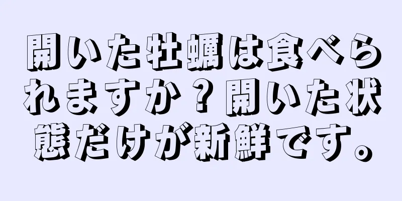 開いた牡蠣は食べられますか？開いた状態だけが新鮮です。