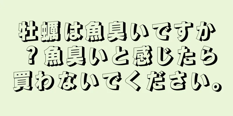 牡蠣は魚臭いですか？魚臭いと感じたら買わないでください。
