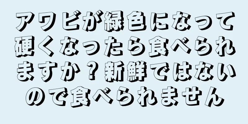 アワビが緑色になって硬くなったら食べられますか？新鮮ではないので食べられません