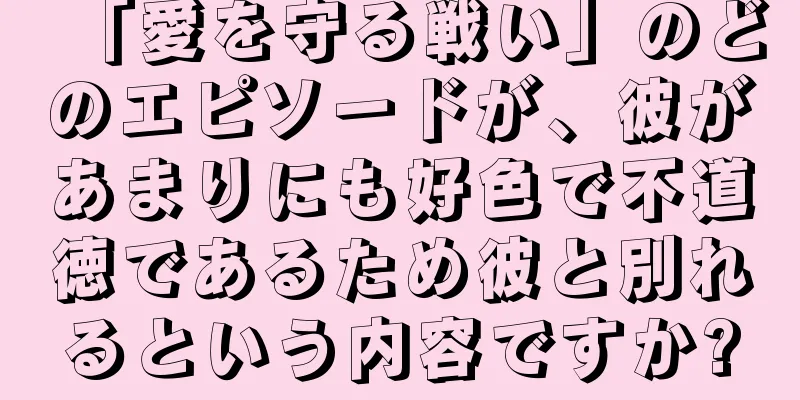 「愛を守る戦い」のどのエピソードが、彼があまりにも好色で不道徳であるため彼と別れるという内容ですか?