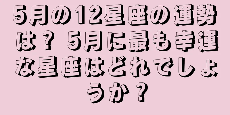 5月の12星座の運勢は？ 5月に最も幸運な星座はどれでしょうか？