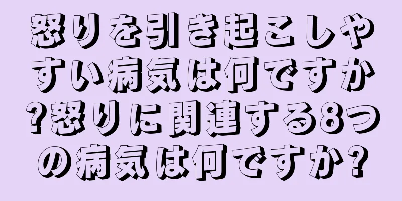 怒りを引き起こしやすい病気は何ですか?怒りに関連する8つの病気は何ですか?