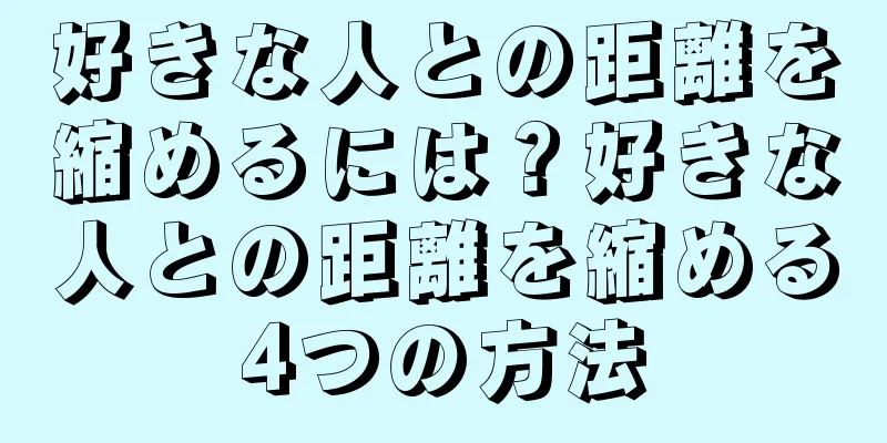 好きな人との距離を縮めるには？好きな人との距離を縮める4つの方法